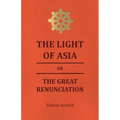 The Light of Asia or the Great Renunciation - Being the Life and Teaching of Gautama, Prince of India and Founder of Buddism