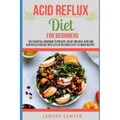 Acid Reflux Diet For Beginners: The Essential Cookbook To Prevent, Relief and Heal GERD, LPR And Reflux Disease With Lots Of Delicious Easy-To-Make Re