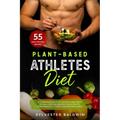 Plant-Based Athletes Diet: A Comprehensive Nutrition Guide with 55 High-Protein Recipes for Athletic Performance, Fitness and Bodybuilding