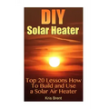 DIY Solar Heater: Top 20 Lessons How To Build and Use a Solar Air Heater