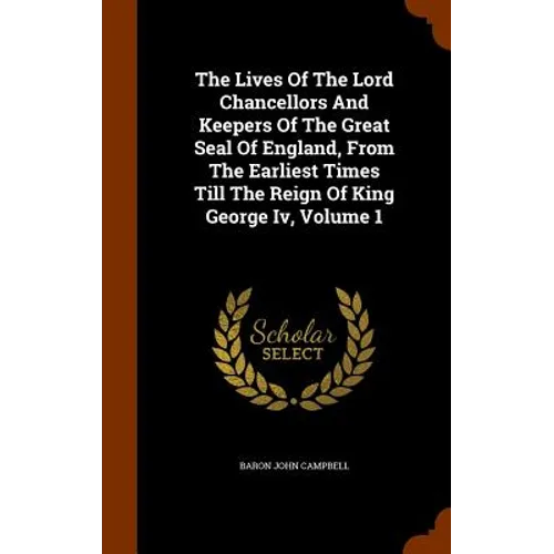 The Lives Of The Lord Chancellors And Keepers Of The Great Seal Of England, From The Earliest Times Till The Reign Of King George Iv, Volume 1