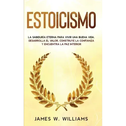 Estoicismo: La sabiduría eterna para vivir una buena vida - Desarrolla el valor, construye la confianza y encuentra la paz interio
