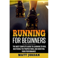 Running for Beginners: The Most Complete Guide to Learning to Run, Mastering the Proper Form, and Boosting Your Performance