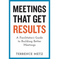Meetings That Get Results: A Facilitator's Guide to Building Better Meetings