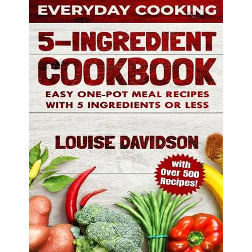 5 Ingredient Cookbook: Easy One-Pot Meal Recipes with 5 Ingredients or Less - Over 500 Recipes included