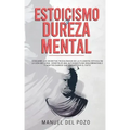 Estoicismo y dureza mental: Descubre los secretos psicológicos de la filosofía estoica en la vida moderna. Construir una autodisciplina inquebrant