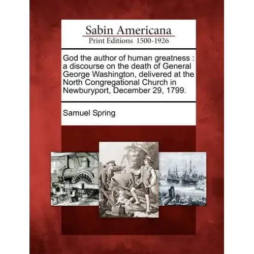 God the Author of Human Greatness: A Discourse on the Death of General George Washington, Delivered at the North Congregational Church in Newburyport,