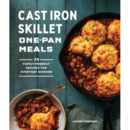 Cast Iron Skillet One-Pan Meals: 75 Family-Friendly Recipes for Everyday Dinners