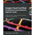 Google Cloud Certified Professional Cloud Network Engineer Guide: Design, implement, manage, and secure a network architecture in Google Cloud