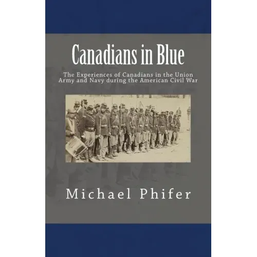 Canadians in Blue: The Experiences of Canadians in the Union Army and Navy During the American Civil War