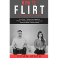 How to Flirt: The Right Way - The Only 7 Steps You Need to Master Flirting, Seduction and Sexual Tension Whilst Dating Today