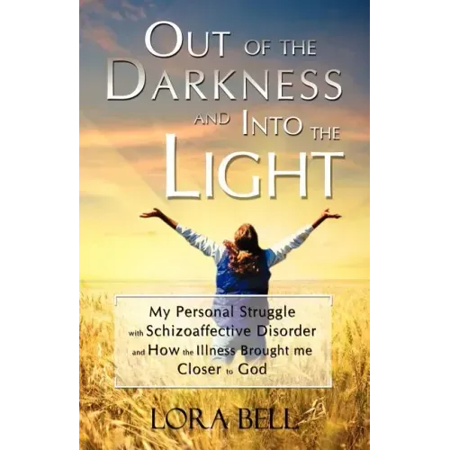 Out of the Darkness and Into the Light - My Personal Struggle with Schizoaffective Disorder and How the Illness Brought Me Closer to God