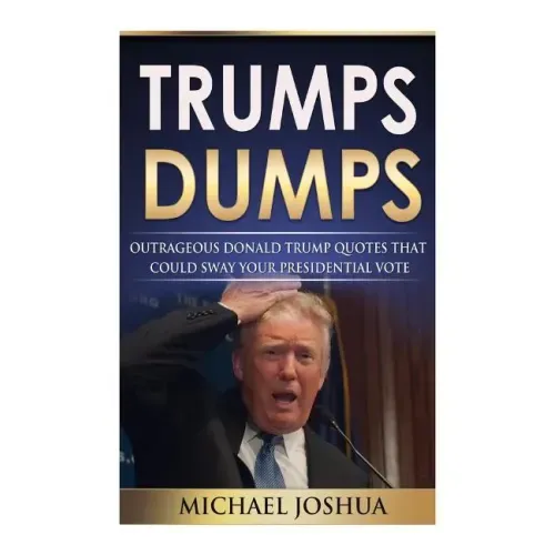 Trumps Dumps: Outrageous Donald Trump Quotes that could Sway your Presidential Vote: Donald Trump for President 2016?