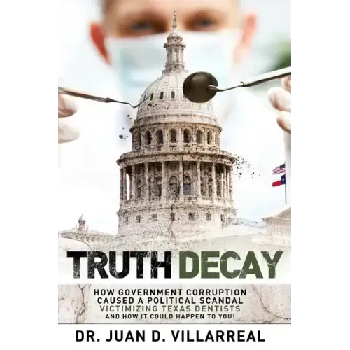 Truth Decay: How Government Corruption Caused a Political Scandal Victimizing Texas Dentists and How It Could Happen to You!