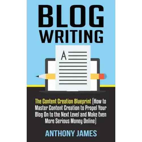 Blog Writing: The Content Creation Blueprint (How to Master Content Creation to Propel Your Blog on to the Next Level and Make Even