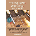 The Big Book of Whittling for Beginners: 20 Easy and Fun Whittling Project Ideas and Design Patterns You Can Carve from Wood With Step by Step Wood Ca
