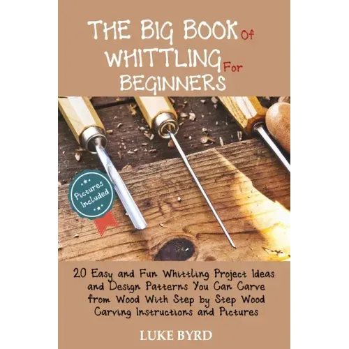 The Big Book of Whittling for Beginners: 20 Easy and Fun Whittling Project Ideas and Design Patterns You Can Carve from Wood With Step by Step Wood Ca