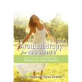 Aromatheraphy for Natural Health: An A-Z Guide to Essential Oils, Wellbeing and Natural Therapies