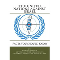 THE UNITED NATIONS AGAINST ISRAEL - Facts you should know: How the UN and Its Institutions betray the trust in them while dealing obsessively with Isr