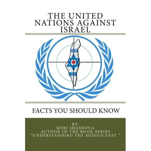 THE UNITED NATIONS AGAINST ISRAEL - Facts you should know: How the UN and Its Institutions betray the trust in them while dealing obsessively with Isr
