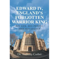 Edward IV, England's Forgotten Warrior King: His Life, His People, and His Legacy