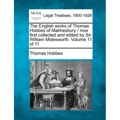 The English Works of Thomas Hobbes of Malmesbury / Now First Collected and Edited by Sir William Molesworth. Volume 11 of 11
