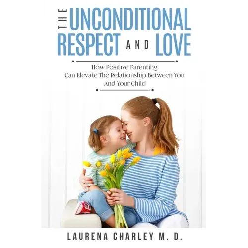 Parenting - Unconditional Love: And Respect (Positive Parenting): And Respect: How Positive Parenting Can Elevate the Relationship Between Your and Yo