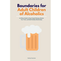Boundaries for Adult Children of Alcoholics: A 5-Phase Guide to Stop People-Pleasing, Reclaim Your Voice, and Build Healthy Relationships