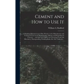 Cement and How to Use It: a Working Manual of Up-to-date Practice in the Manufacture and Testing of Cement; the Proportioning, Mixing, and Depos