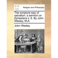The Scripture Way of Salvation: A Sermon on Ephesians II, 8. by John Wesley, M.A.