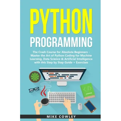 Python Programming: The Crash Course for Absolute Beginners - Master the Art of Python Coding for Machine Learning, Data Science & Artific