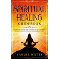 Spiritual Healing Guidebook: How to Heal Your Body and Soul, Relax Your Mind, Remove Negative Thinking Through Meditation