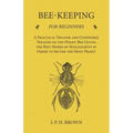Bee-Keeping for Beginners - A Practical Treatise and Condensed Treatise on the Honey-Bee Giving the Best Modes of Management in Order to Secure the Mo