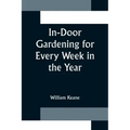 In-Door Gardening for Every Week in the Year; Showing the Most Successful Treatment for all Plants Cultivated in the Greenhouse, Conservatory, Stove,