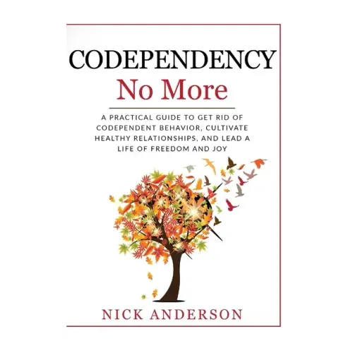 Codependency No More: A Practical Guide to Get Rid of Codependent Behavior, Cultivate Healthy Relationships, and Lead A life of Freedom and Joy