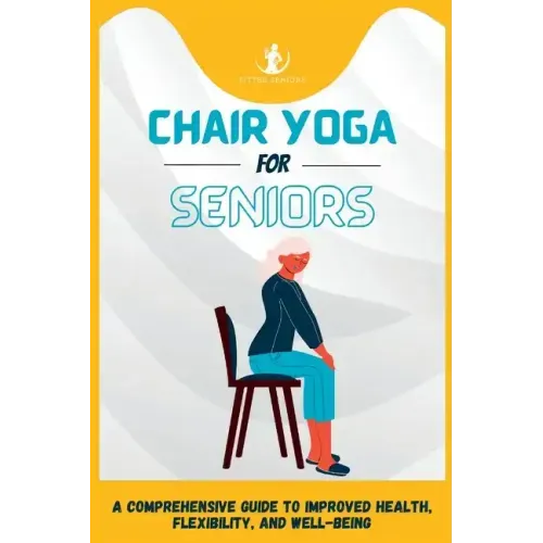 Chair Yoga For Seniors: A Comprehensive Guide to Improved Health, Flexibility, and Well-Being