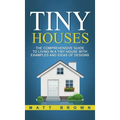 Tiny Houses: The Comprehensive Guide to Living in a Tiny House with Examples and Ideas of Designs