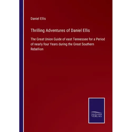 Thrilling Adventures of Daniel Ellis: The Great Union Guide of east Tennessee for a Period of nearly four Years during the Great Southern Rebellion