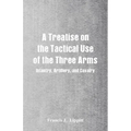 A Treatise on the Tactical Use of the Three Arms: Infantry, Artillery, and Cavalry