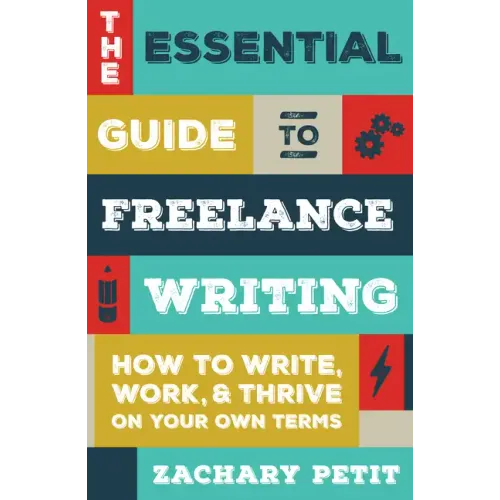 The Essential Guide to Freelance Writing: How to Write, Work, and Thrive on Your Own Terms
