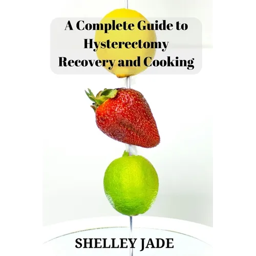 A Complete Guide to Hysterectomy Recovery and Cooking: Delicious and Nutrient-Packed Dishes for Pre-Op Strength and Post-Op Recovery
