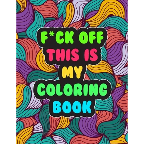 F*ck Off! This is MY Coloring Book: A Snarky Adult Coloring Book Stress Relieving and Relaxing Designs