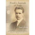 Frush's Journals of Faith: A RECORD OF EARLY 20th CENTURY PENTECOSTAL HISTORY ACCORDING TO EYEWITNESS, JAMES A. FRUSH (1877-1944)