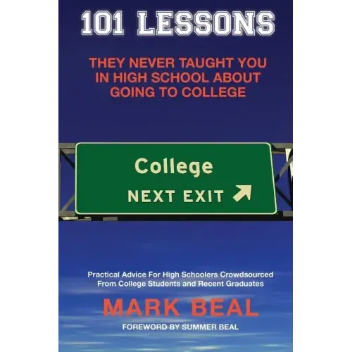 101 Lessons They Never Taught You In High School About Going To College: Practical Advice For High Schoolers Crowdsourced From College Students and Re