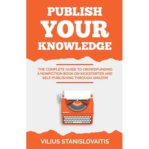 Publish Your Knowledge: The Complete Guide to Crowdfunding a Nonfiction Book on Kickstarter and Self-Publishing through Amazon