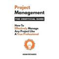 Project Management: The Unofficial Guide: How to Effectively Manage Any Project Like a True Professional