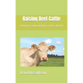 Raising Beef Cattle: A beginners Guide to Keeping a Small-Scale Herd