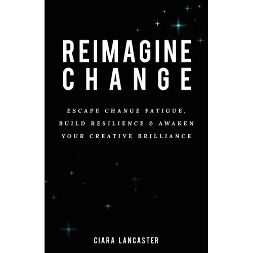 Reimagine Change: Escape Change Fatigue, Build Resilience and Awaken Your Creative Brilliance