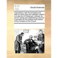 Calculations, with the Principles and Data on Which They Are Instituted: Relative to a Late Act of Parliament, Intituled, an ACT for Raising and Estab
