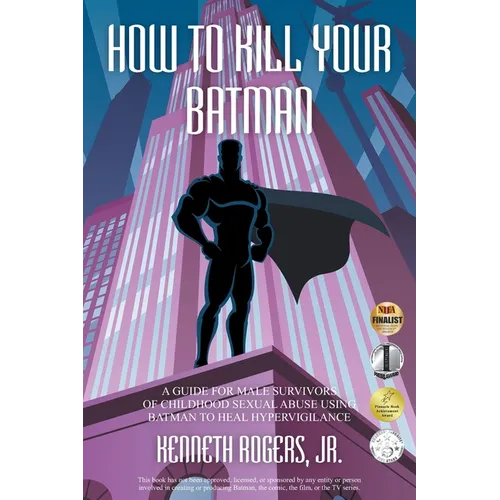 How to Kill Your Batman: A Guide for Male Survivors of Childhood Sexual Abuse Using Batman to Heal Hypervigilance